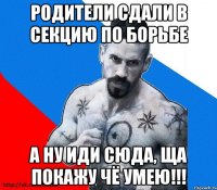 родители сдали в секцию по борьбе а ну иди сюда, ща покажу чё умею!!!