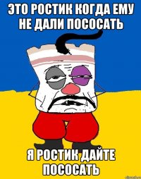 это ростик когда ему не дали пососать я ростик дайте пососать