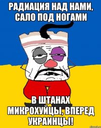 радиация над нами, сало под ногами в штанах микрохуйцы, вперед украинцы!