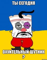 ты сегодня охуительный шутник ?