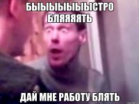 быыыыыыыстро бляяяять дай мне работу блять