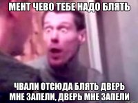 мент чево тебе надо блять чвали отсюда блять дверь мне запели, дверь мне запели