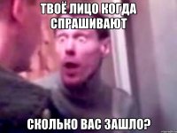 твоё лицо когда спрашивают сколько вас зашло?