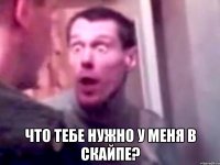  что тебе нужно у меня в скайпе?