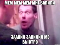 мем мем мем мне запили, заапил запилил ме быстро