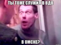 ты тоже служил в вдв в омске?