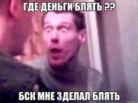 где деньги блять ?? бск мне зделал блять