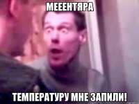 мееентяра температуру мне запили!