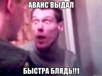 аванс выдал быстра блядь!!1