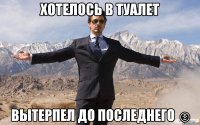 хотелось в туалет вытерпел до последнего ☺