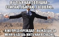 я у тебя как золушка - стираю, убираю, готовлю.. - я же предупреждал - выйдешь за меня, будешь жить как в сказке.