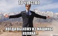 то чувство когда выхожу из машины коляна