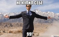 не купил себе 99!