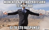 momentu ala cind profesoru te intreaba si tu stii raspunsu