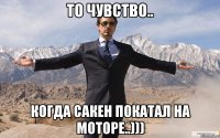 то чувство.. когда сакен покатал на моторе..)))