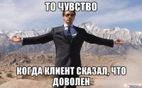 то чувство когда клиент сказал, что доволен