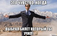 это чувство, когда выбрал билет который ты учил!