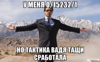 у меня 0/15232/1 но тактика вадя тащи сработала