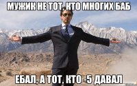 мужик не тот, кто многих баб ебал, а тот, кто -5 давал