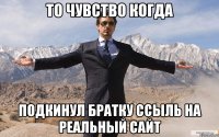 то чувство когда подкинул братку ссыль на реальный сайт