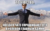 то чувство, когда в чате спрашивают, кто в ролевой главный админ