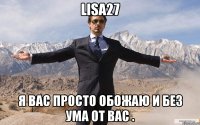 lisa27 я вас просто обожаю и без ума от вас .