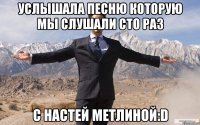 услышала песню которую мы слушали сто раз с настей метлиной:d