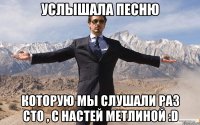 услышала песню которую мы слушали раз сто , с настей метлиной :d