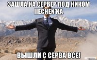 зашла на сервер под ником iiechen'ka вышли с серва все!