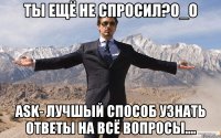 ты ещё не спросил?о_о ask- лучшый способ узнать ответы на всё вопросы....