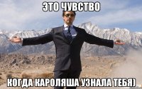 это чувство когда кароляша узнала тебя)