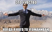 это чувство когда я кого то угоманиваю