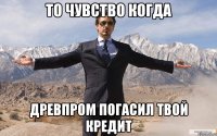 то чувство когда древпром погасил твой кредит