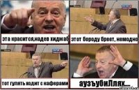 эта красится,надев хиджаб этот бороду бреет, немодно тот гулять ходит с каферами аузъубиЛлях....