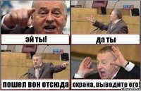 эй ты! да ты пошел вон отсюда охрана, выведите его!