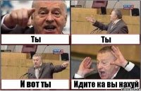 Ты Ты И вот ты Идите ка вы нахуй