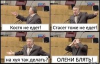 Костя не едет! Стасег тоже не едет! на хуя так делать? ОЛЕНИ БЛЯТЬ!