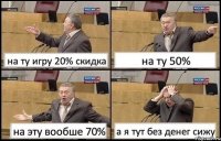 на ту игру 20% скидка на ту 50% на эту вообше 70% а я тут без денег сижу