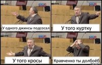 У одного джинсы подсосал У того куртку У того кросы Кравченко ты долбоёб