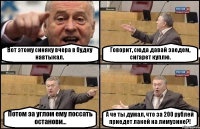 Вот этому синяку вчера в будку навтыкал. Говорит, сюда давай заедем, сигарет куплю. Потом за углом ему поссать останови... А че ты думал, что за 200 рублей приедет лакей на лимузине?!