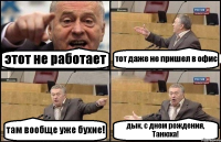 этот не работает тот даже не пришел в офис там вообще уже бухие! дык, с днем рождения, Танюха!