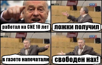 работал на СИЕ 10 лет ложки получил в газете напечатали свободен нах!