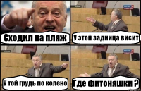 Сходил на пляж У этой задница висит У той грудь по колено Где фитоняшки ?