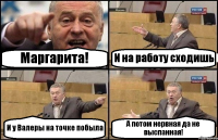 Маргарита! И на работу сходишь И у Валеры на точке побыла А потом нервная да не выспанная!