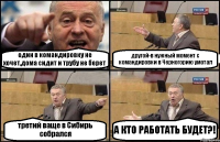 один в командировку не хочет,дома сидит и трубу не берет другой-в нужный момент с командировки в Черногорию умотал третий ваще в Сибирь собрался А КТО РАБОТАТЬ БУДЕТ?!