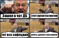 Зашел в чат ДБ этот ругается матом тот все зафлудил ребята, давайте культурней!