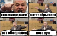 я просто передахнул а этот обрыгался тот обосрался кого хуя