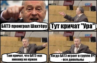 БАТЭ проиграл Шахтёру Тут кричат "Ура" Там кричат, что БАТЭ нах никому не нужен Когда БАТЭ играет в группе ЛЧ - все довольны