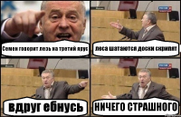 Семен говорит лезь на третий ярус леса шатаются доски скрипят вдруг ебнусь НИЧЕГО СТРАШНОГО