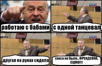 работаю с бабами с одной танцевал другая на руках сидела секса не было...ФРЕНДЗОНА, СЦУКО!!!